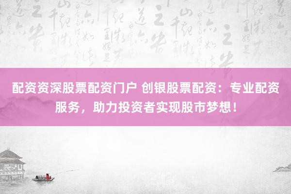 配资资深股票配资门户 创银股票配资：专业配资服务，助力投资者实现股市梦想！
