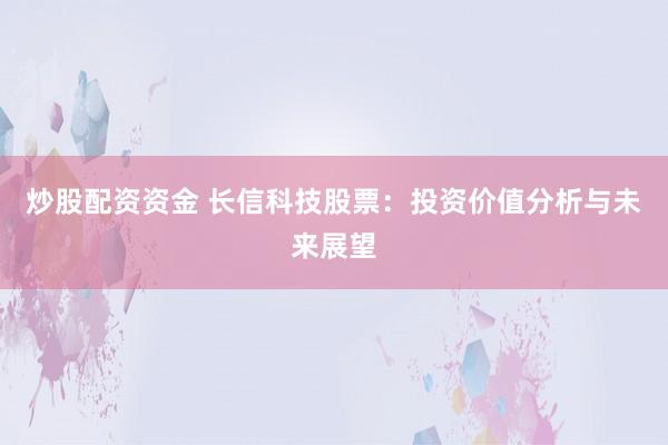 炒股配资资金 长信科技股票：投资价值分析与未来展望