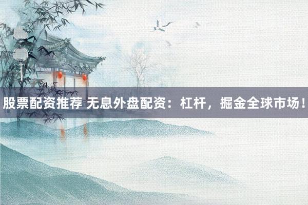 股票配资推荐 无息外盘配资：杠杆，掘金全球市场！