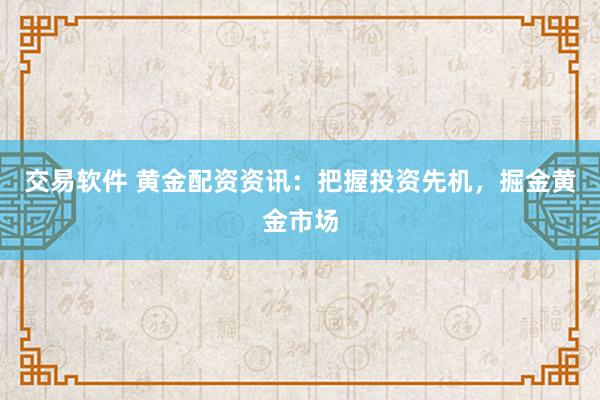 交易软件 黄金配资资讯：把握投资先机，掘金黄金市场