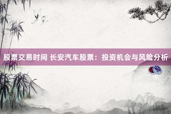 股票交易时间 长安汽车股票：投资机会与风险分析