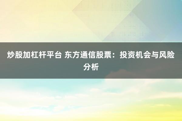 炒股加杠杆平台 东方通信股票：投资机会与风险分析