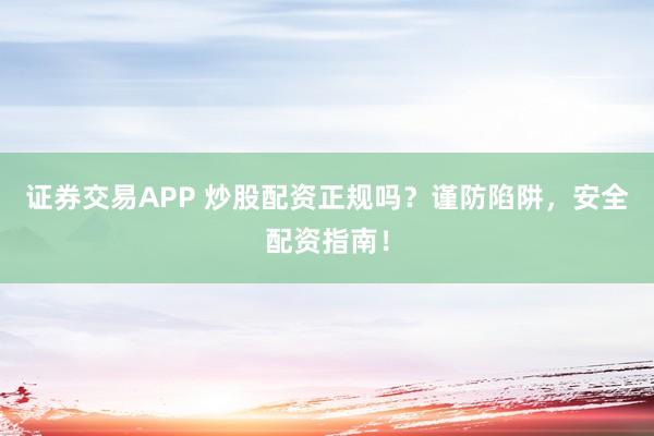 证券交易APP 炒股配资正规吗？谨防陷阱，安全配资指南！