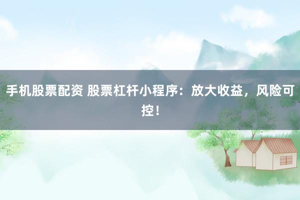 手机股票配资 股票杠杆小程序：放大收益，风险可控！