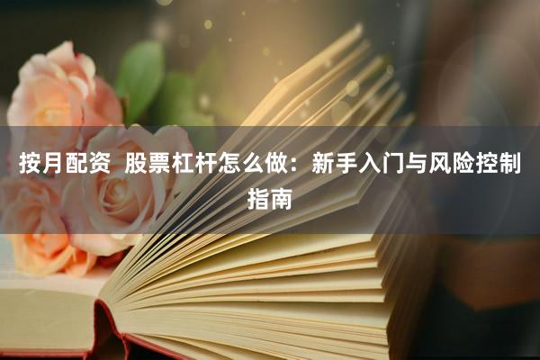 按月配资  股票杠杆怎么做：新手入门与风险控制指南