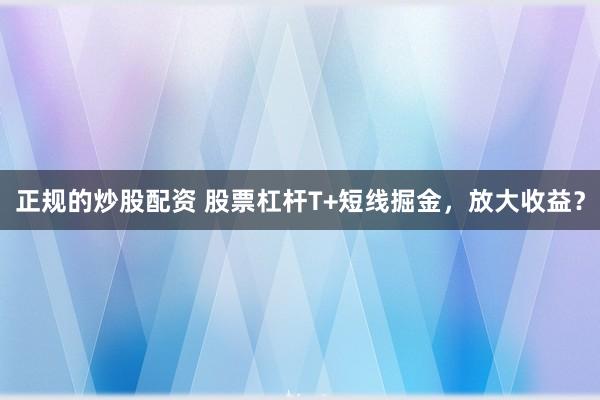正规的炒股配资 股票杠杆T+短线掘金，放大收益？
