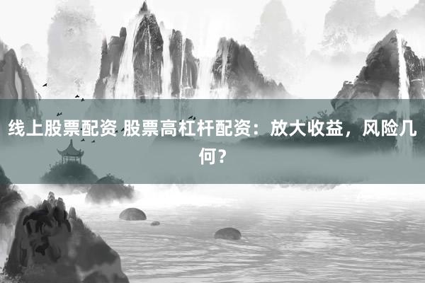 线上股票配资 股票高杠杆配资：放大收益，风险几何？