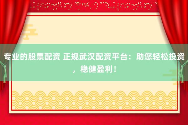 专业的股票配资 正规武汉配资平台：助您轻松投资，稳健盈利！