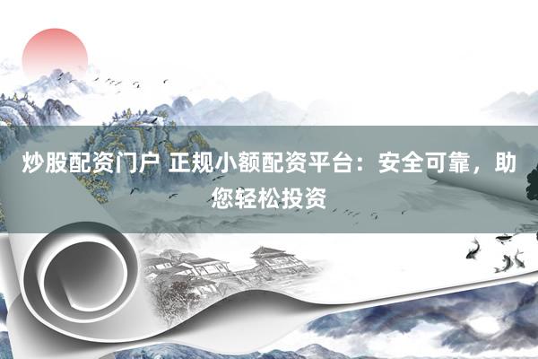 炒股配资门户 正规小额配资平台：安全可靠，助您轻松投资