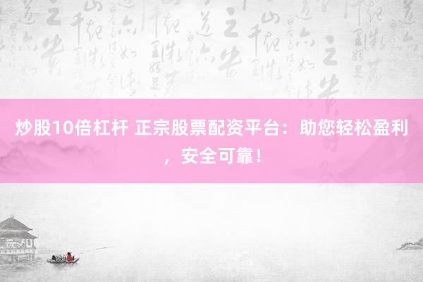 炒股10倍杠杆 正宗股票配资平台：助您轻松盈利，安全可靠！