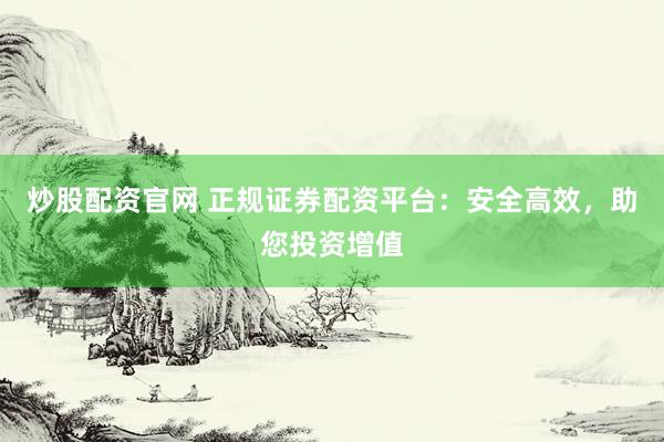 炒股配资官网 正规证券配资平台：安全高效，助您投资增值