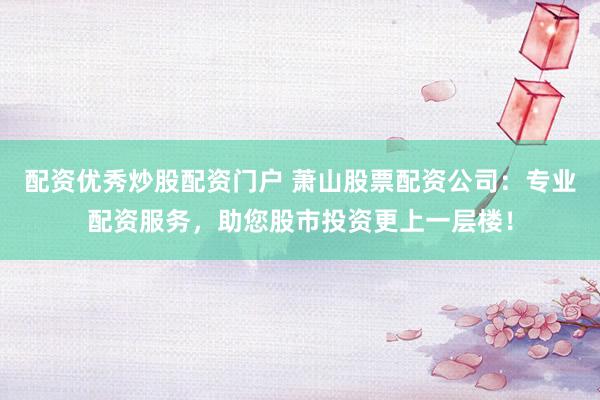 配资优秀炒股配资门户 萧山股票配资公司：专业配资服务，助您股市投资更上一层楼！