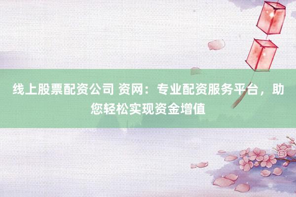 线上股票配资公司 资网：专业配资服务平台，助您轻松实现资金增值