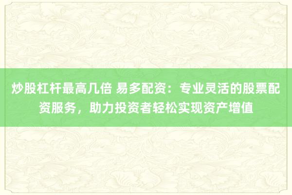 炒股杠杆最高几倍 易多配资：专业灵活的股票配资服务，助力投资者轻松实现资产增值