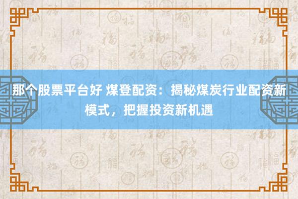 那个股票平台好 煤登配资：揭秘煤炭行业配资新模式，把握投资新机遇