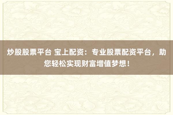 炒股股票平台 宝上配资：专业股票配资平台，助您轻松实现财富增值梦想！