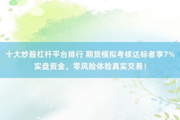 十大炒股杠杆平台排行 期货模拟考核达标者享7%实盘资金，零风险体验真实交易！