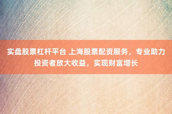 实盘股票杠杆平台 上海股票配资服务，专业助力投资者放大收益，实现财富增长