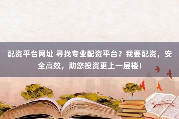 配资平台网址 寻找专业配资平台？我要配资，安全高效，助您投资更上一层楼！