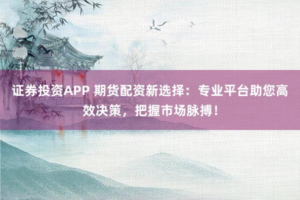 证券投资APP 期货配资新选择：专业平台助您高效决策，把握市场脉搏！