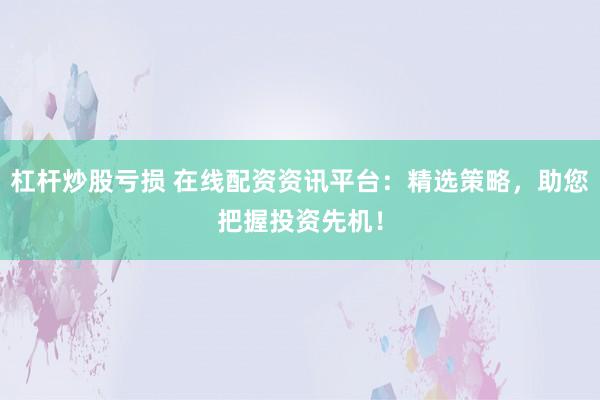 杠杆炒股亏损 在线配资资讯平台：精选策略，助您把握投资先机！