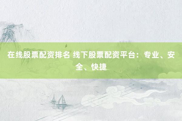 在线股票配资排名 线下股票配资平台：专业、安全、快捷