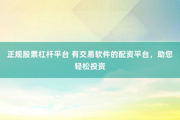 正规股票杠杆平台 有交易软件的配资平台，助您轻松投资