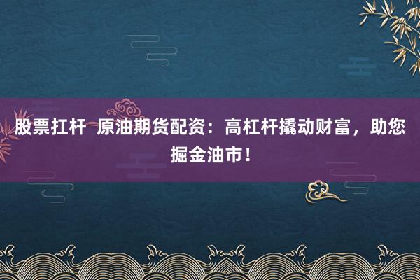 股票扛杆  原油期货配资：高杠杆撬动财富，助您掘金油市！
