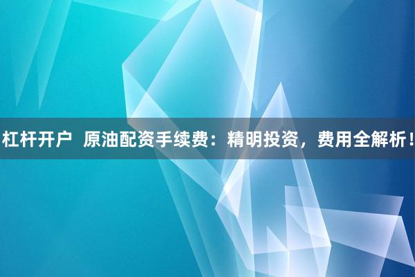 杠杆开户  原油配资手续费：精明投资，费用全解析！