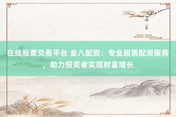 在线股票交易平台 金八配资：专业股票配资服务，助力投资者实现财富增长