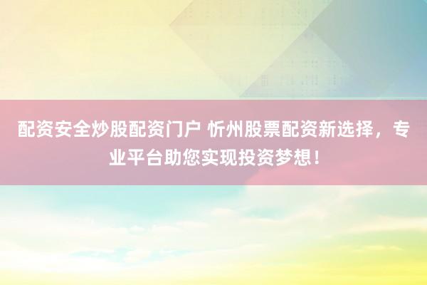 配资安全炒股配资门户 忻州股票配资新选择，专业平台助您实现投资梦想！