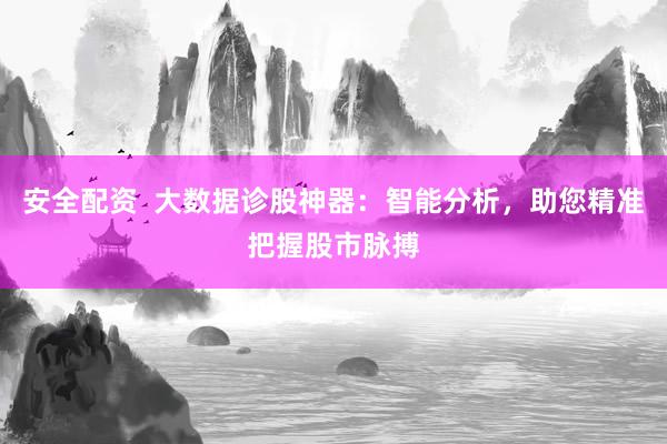 安全配资  大数据诊股神器：智能分析，助您精准把握股市脉搏