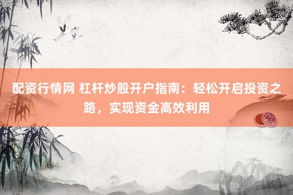 配资行情网 杠杆炒股开户指南：轻松开启投资之路，实现资金高效利用