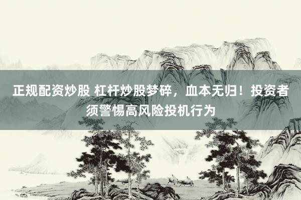正规配资炒股 杠杆炒股梦碎，血本无归！投资者须警惕高风险投机行为