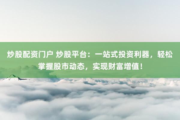 炒股配资门户 炒股平台：一站式投资利器，轻松掌握股市动态，实现财富增值！