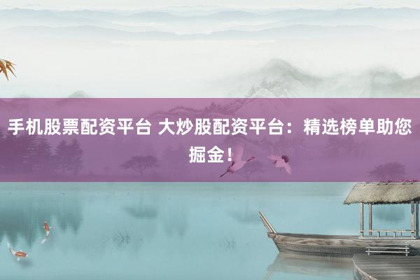 手机股票配资平台 大炒股配资平台：精选榜单助您掘金！