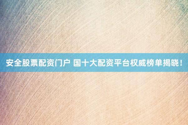 安全股票配资门户 国十大配资平台权威榜单揭晓！