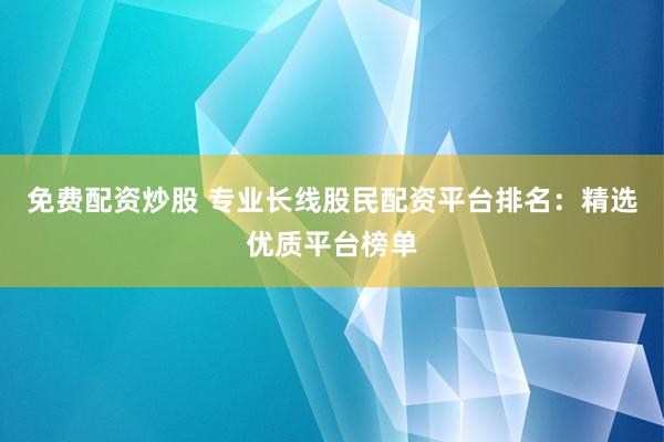 免费配资炒股 专业长线股民配资平台排名：精选优质平台榜单