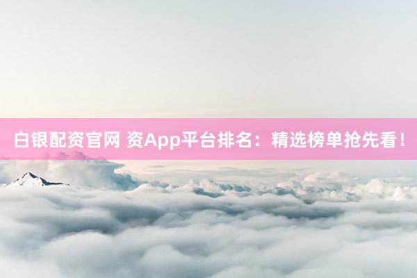 白银配资官网 资App平台排名：精选榜单抢先看！
