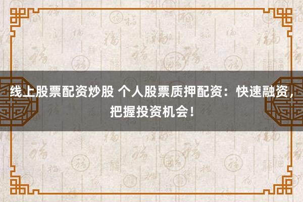 线上股票配资炒股 个人股票质押配资：快速融资，把握投资机会！