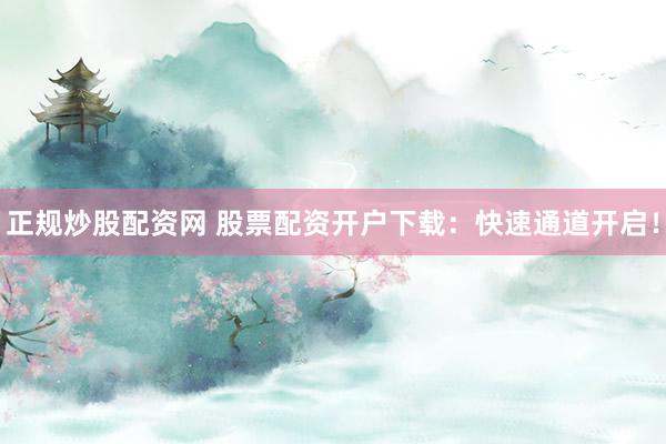 正规炒股配资网 股票配资开户下载：快速通道开启！