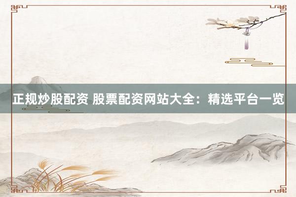 正规炒股配资 股票配资网站大全：精选平台一览