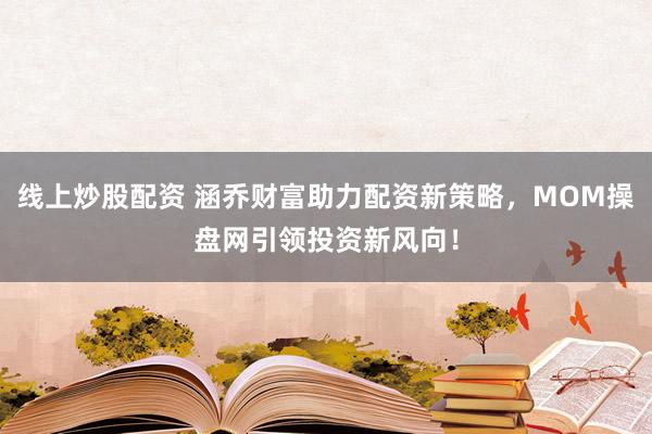线上炒股配资 涵乔财富助力配资新策略，MOM操盘网引领投资新风向！