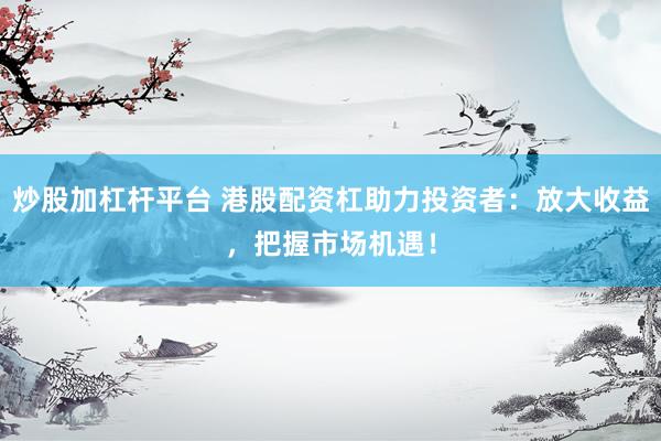 炒股加杠杆平台 港股配资杠助力投资者：放大收益，把握市场机遇！