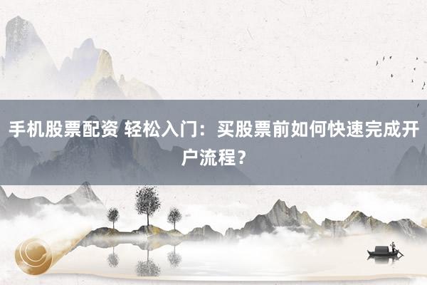 手机股票配资 轻松入门：买股票前如何快速完成开户流程？