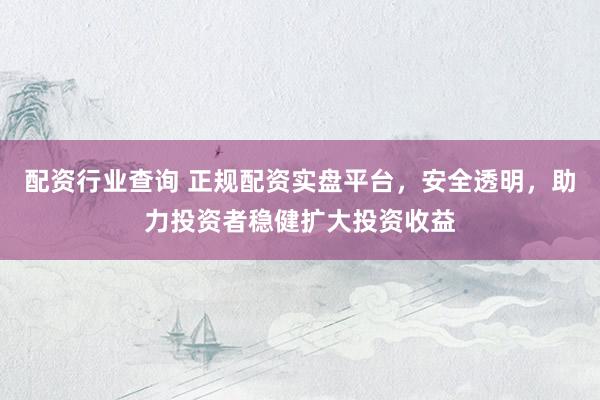 配资行业查询 正规配资实盘平台，安全透明，助力投资者稳健扩大投资收益