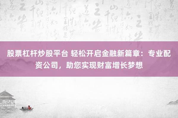 股票杠杆炒股平台 轻松开启金融新篇章：专业配资公司，助您实现财富增长梦想