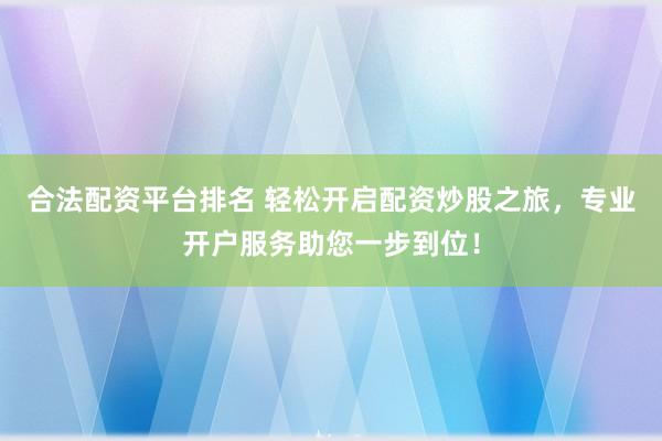 合法配资平台排名 轻松开启配资炒股之旅，专业开户服务助您一步到位！