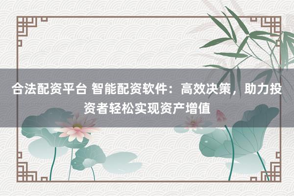 合法配资平台 智能配资软件：高效决策，助力投资者轻松实现资产增值