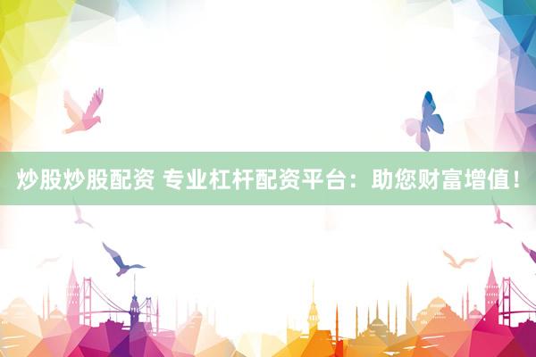 炒股炒股配资 专业杠杆配资平台：助您财富增值！